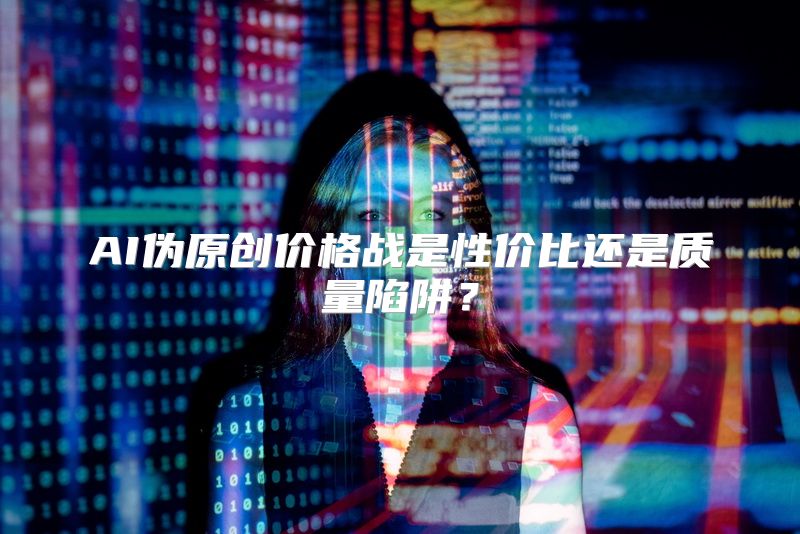 AI伪原创价格战是性价比还是质量陷阱？