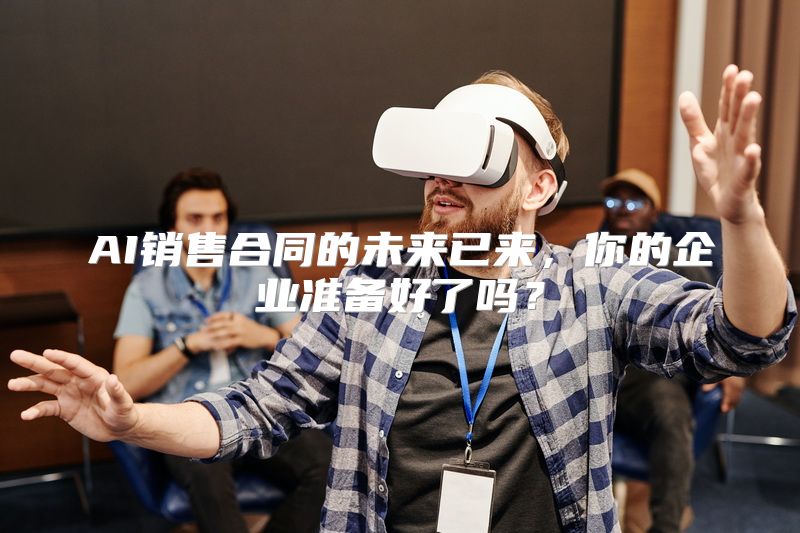 AI销售合同的未来已来，你的企业准备好了吗？