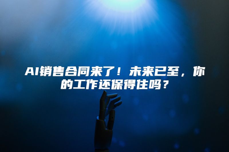 AI销售合同来了！未来已至，你的工作还保得住吗？