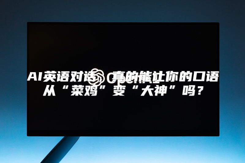 AI英语对话，真的能让你的口语从“菜鸡”变“大神”吗？