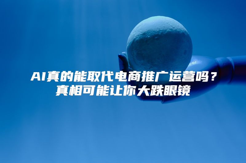 AI真的能取代电商推广运营吗？真相可能让你大跌眼镜