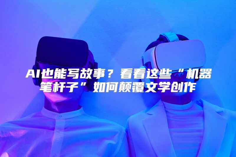 AI也能写故事？看看这些“机器笔杆子”如何颠覆文学创作