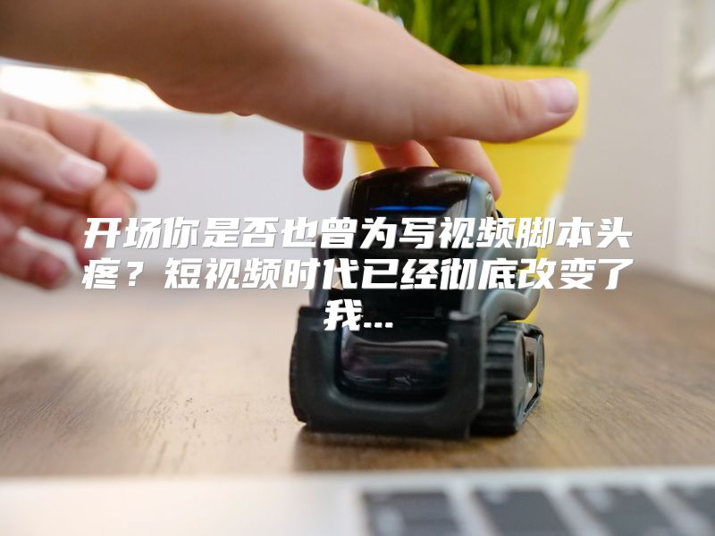 开场你是否也曾为写视频脚本头疼？短视频时代已经彻底改变了我...