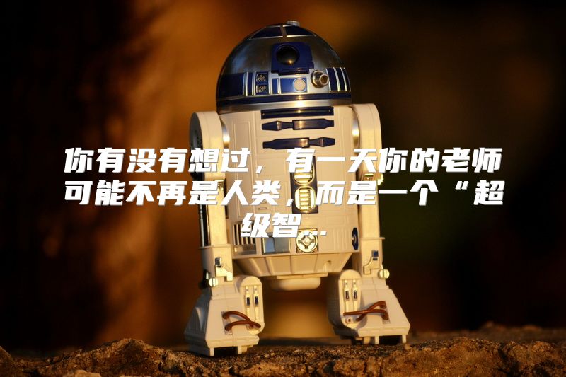 你有没有想过，有一天你的老师可能不再是人类，而是一个“超级智...