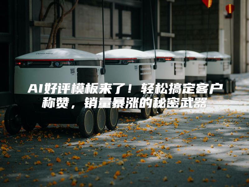 AI好评模板来了！轻松搞定客户称赞，销量暴涨的秘密武器