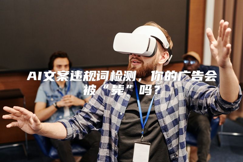AI文案违规词检测，你的广告会被“毙”吗？