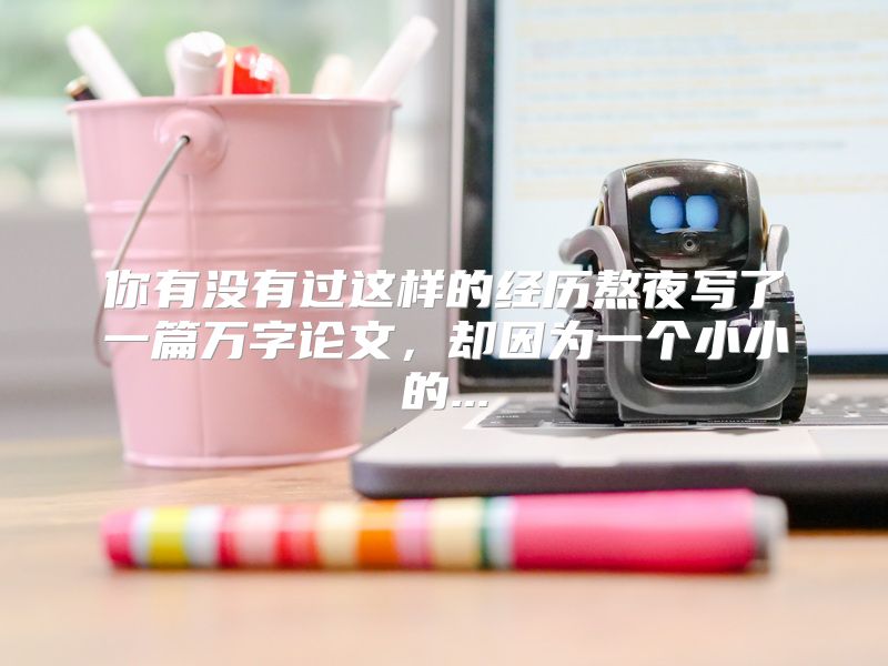 你有没有过这样的经历熬夜写了一篇万字论文，却因为一个小小的...