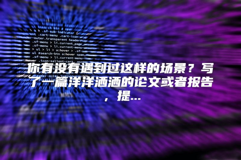你有没有遇到过这样的场景？写了一篇洋洋洒洒的论文或者报告，提...