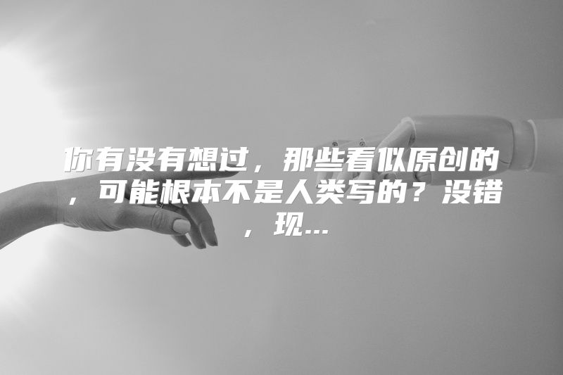 你有没有想过，那些看似原创的，可能根本不是人类写的？没错，现...