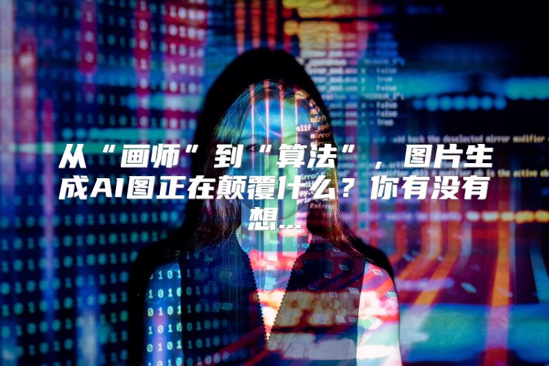 从“画师”到“算法”，图片生成AI图正在颠覆什么？你有没有想...