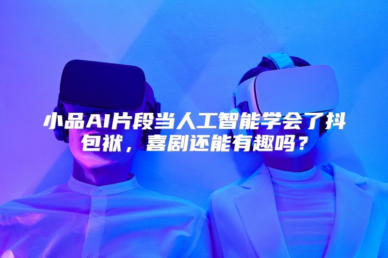 小品AI片段当人工智能学会了抖包袱，喜剧还能有趣吗？