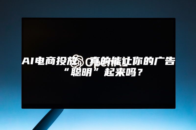 AI电商投放，真的能让你的广告“聪明”起来吗？