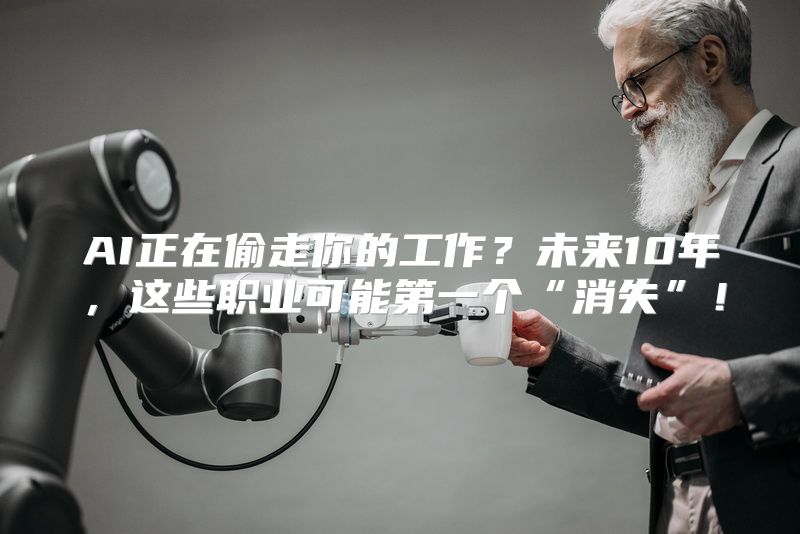 AI正在偷走你的工作？未来10年，这些职业可能第一个“消失”！