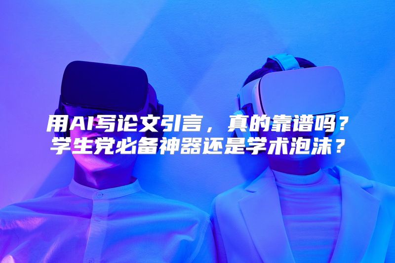 用AI写论文引言，真的靠谱吗？学生党必备神器还是学术泡沫？