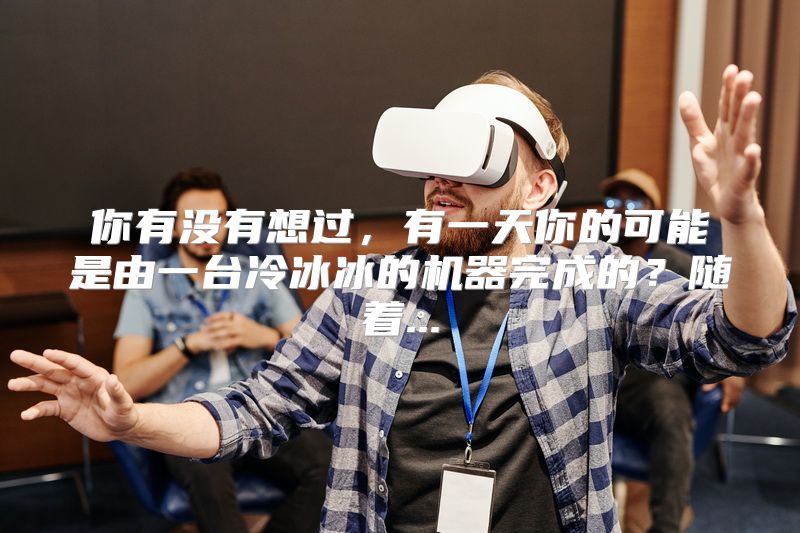 你有没有想过，有一天你的可能是由一台冷冰冰的机器完成的？随着...