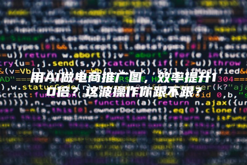 用AI做电商推广图，效率提升10倍？这波操作你跟不跟？