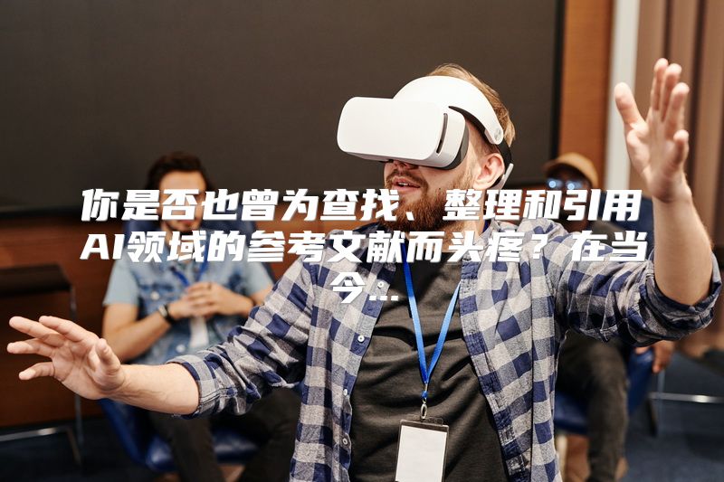 你是否也曾为查找、整理和引用AI领域的参考文献而头疼？在当今...