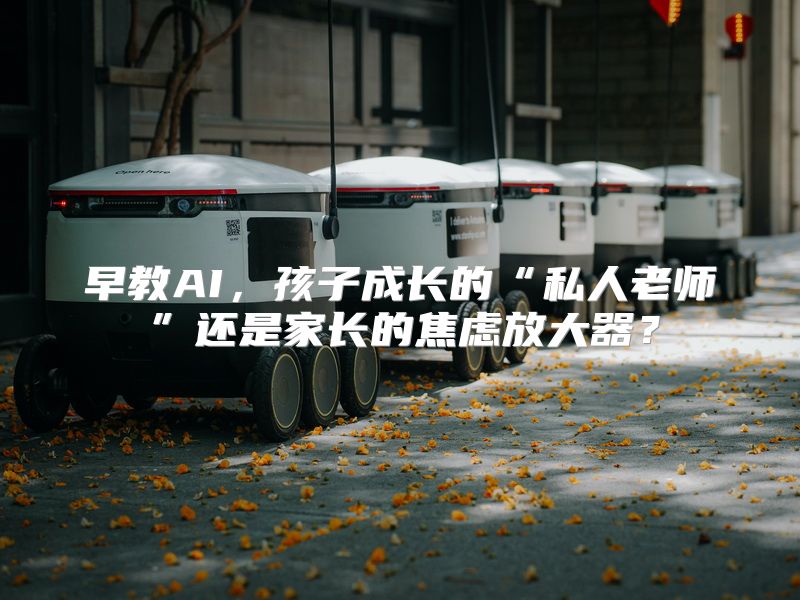 早教AI，孩子成长的“私人老师”还是家长的焦虑放大器？