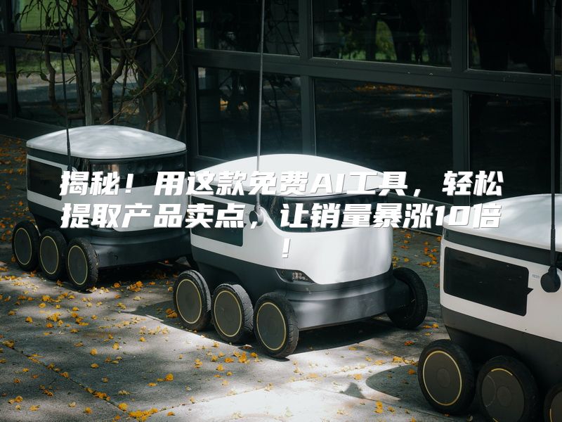 揭秘！用这款免费AI工具，轻松提取产品卖点，让销量暴涨10倍！