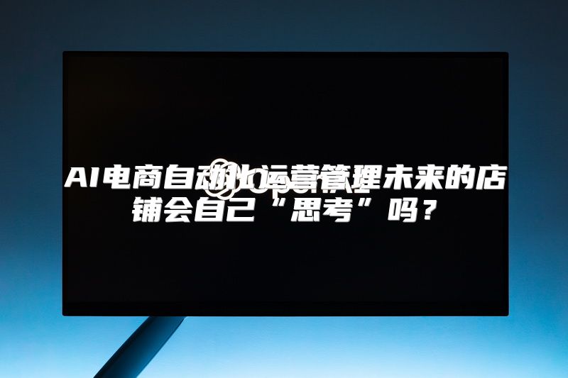 AI电商自动化运营管理未来的店铺会自己“思考”吗？