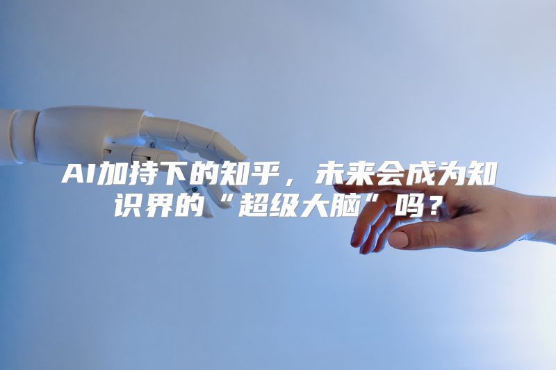 AI加持下的知乎，未来会成为知识界的“超级大脑”吗？