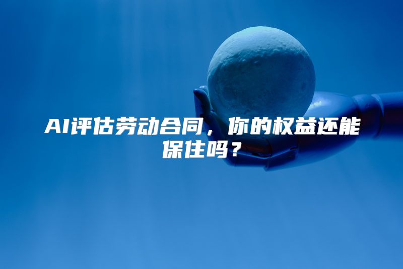 AI评估劳动合同，你的权益还能保住吗？