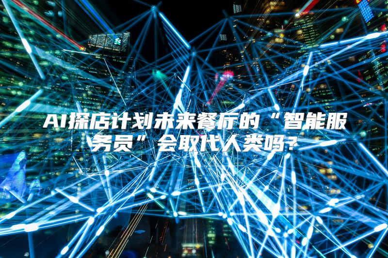 AI探店计划未来餐厅的“智能服务员”会取代人类吗？