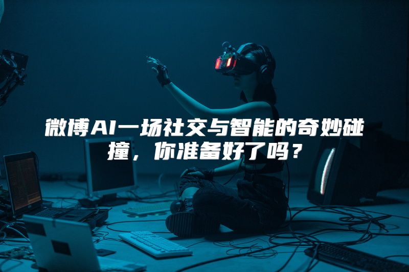 微博AI一场社交与智能的奇妙碰撞，你准备好了吗？