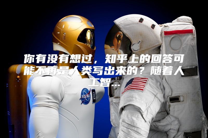 你有没有想过，知乎上的回答可能不再是人类写出来的？随着人工智...