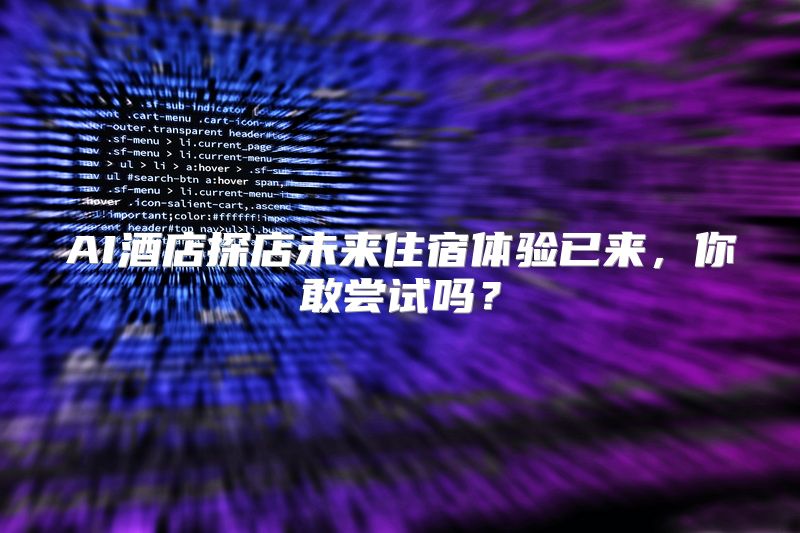AI酒店探店未来住宿体验已来，你敢尝试吗？