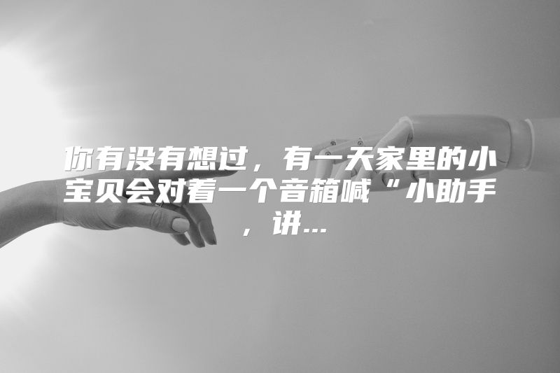 你有没有想过，有一天家里的小宝贝会对着一个音箱喊“小助手，讲...