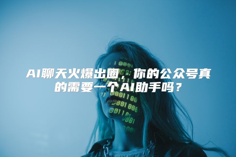 AI聊天火爆出圈，你的公众号真的需要一个AI助手吗？