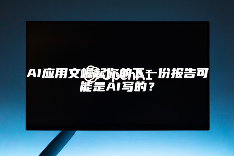 AI应用文崛起你的下一份报告可能是AI写的？