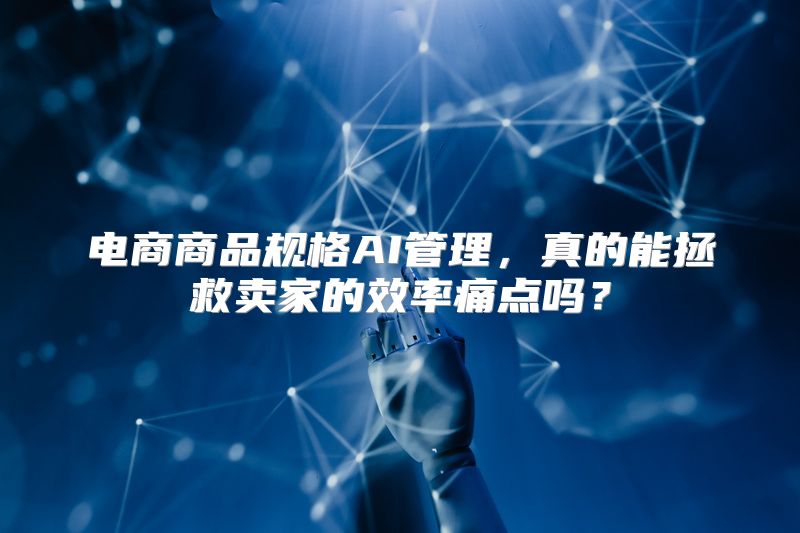 电商商品规格AI管理，真的能拯救卖家的效率痛点吗？