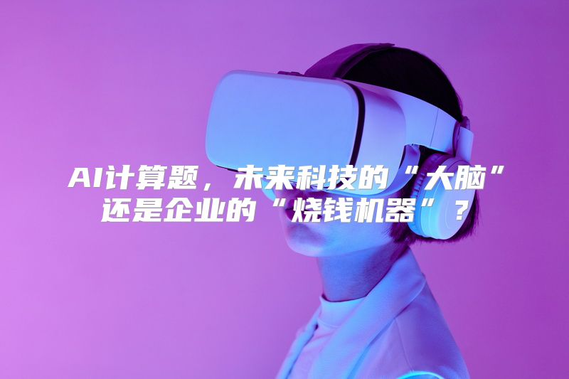 AI计算题，未来科技的“大脑”还是企业的“烧钱机器”？
