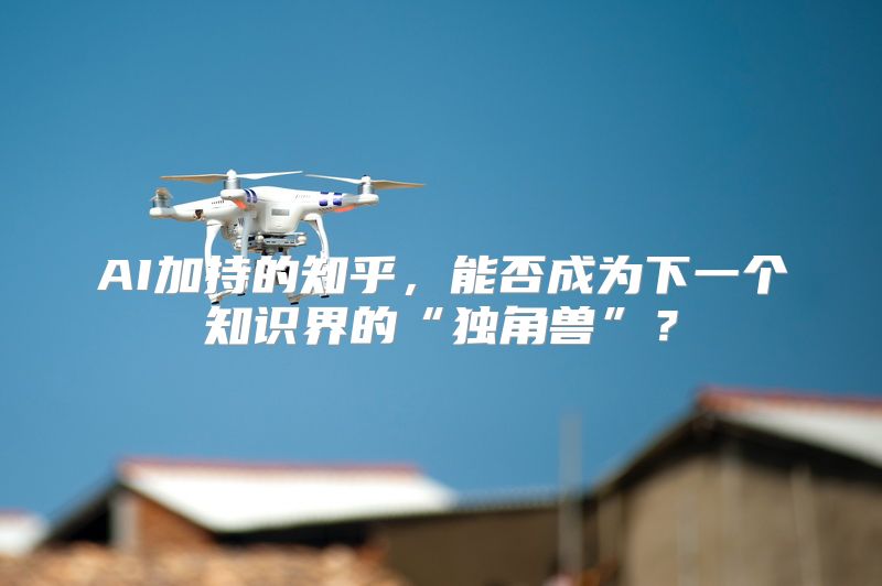 AI加持的知乎，能否成为下一个知识界的“独角兽”？
