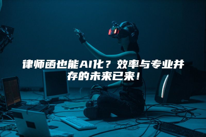 律师函也能AI化？效率与专业并存的未来已来！