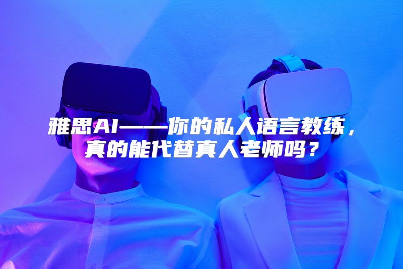 雅思AI——你的私人语言教练，真的能代替真人老师吗？
