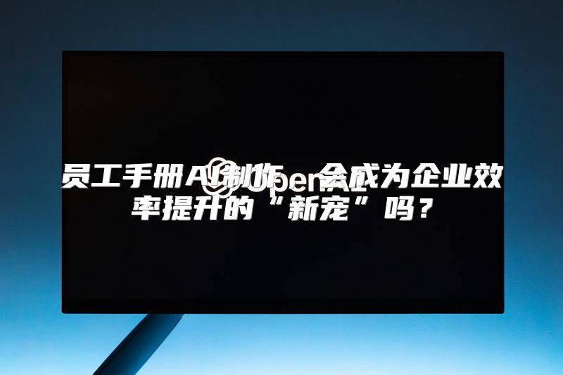 员工手册AI制作，会成为企业效率提升的“新宠”吗？