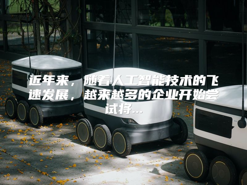 近年来，随着人工智能技术的飞速发展，越来越多的企业开始尝试将...