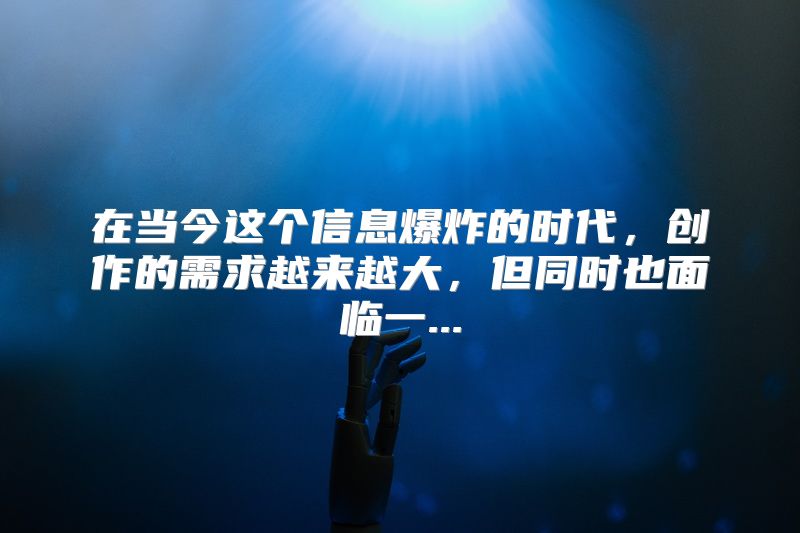在当今这个信息爆炸的时代，创作的需求越来越大，但同时也面临一...