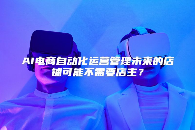 AI电商自动化运营管理未来的店铺可能不需要店主？