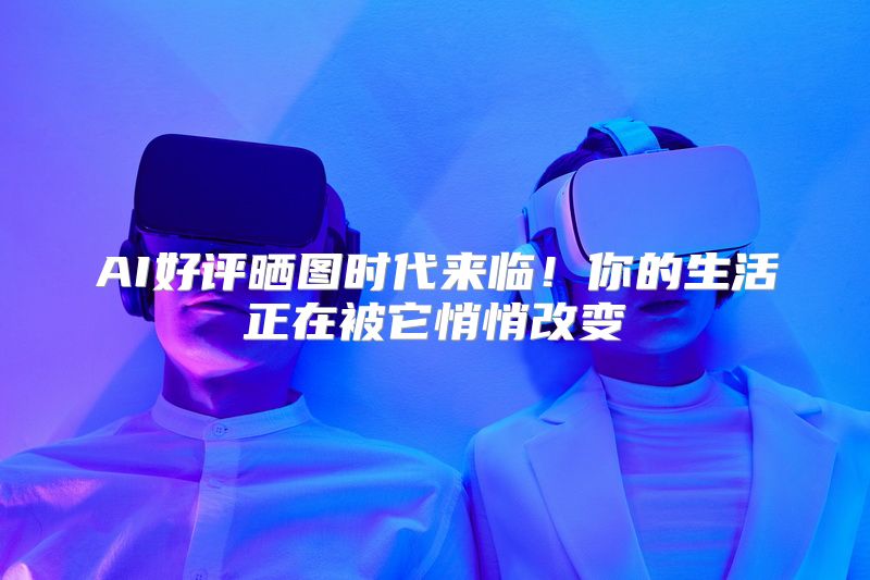 AI好评晒图时代来临！你的生活正在被它悄悄改变