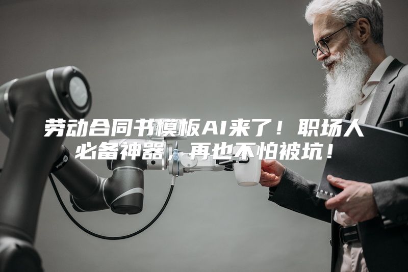 劳动合同书模板AI来了！职场人必备神器，再也不怕被坑！