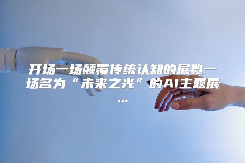 开场一场颠覆传统认知的展览一场名为“未来之光”的AI主题展...