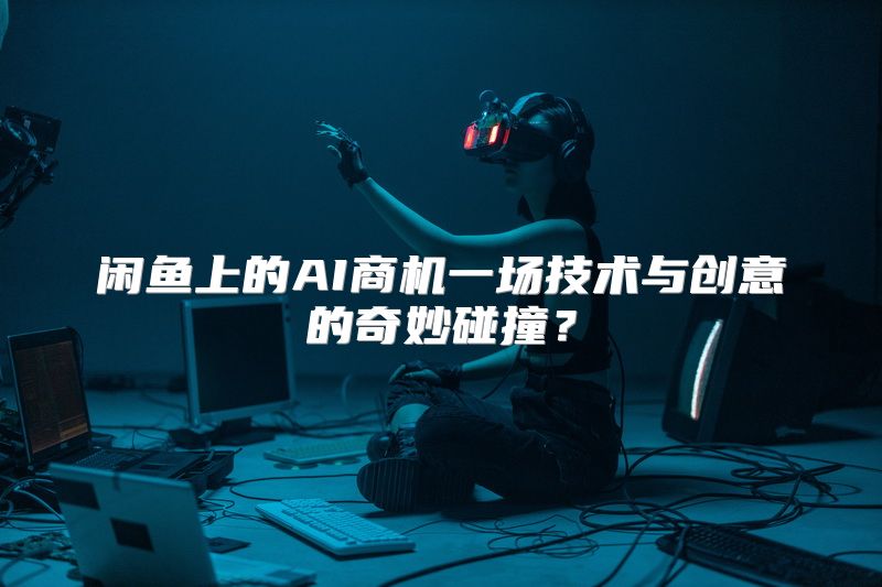 闲鱼上的AI商机一场技术与创意的奇妙碰撞？