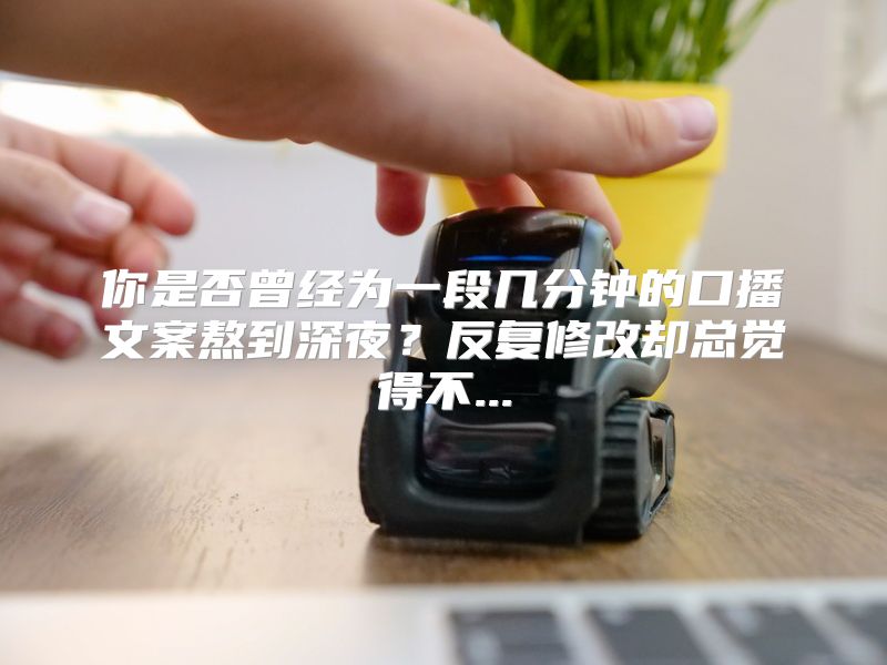 你是否曾经为一段几分钟的口播文案熬到深夜？反复修改却总觉得不...