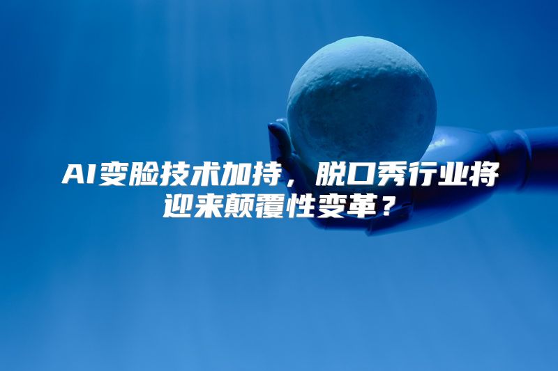 AI变脸技术加持，脱口秀行业将迎来颠覆性变革？