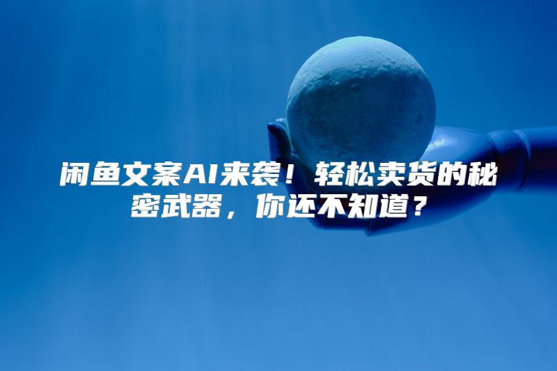 闲鱼文案AI来袭！轻松卖货的秘密武器，你还不知道？