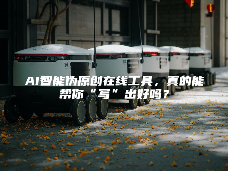 AI智能伪原创在线工具，真的能帮你“写”出好吗？